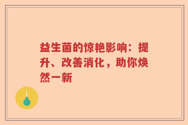 益生菌的惊艳影响：提升、改善消化，助你焕然一新