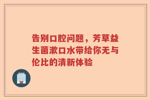 告别口腔问题，芳草益生菌漱口水带给你无与伦比的清新体验