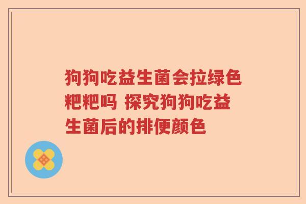 狗狗吃益生菌会拉绿色粑粑吗 探究狗狗吃益生菌后的排便颜色