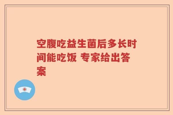 空腹吃益生菌后多长时间能吃饭 专家给出答案