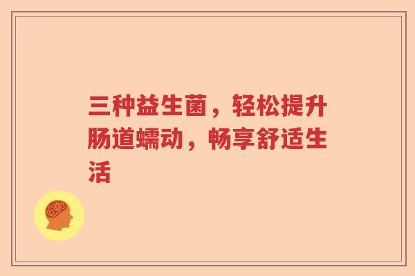三种益生菌，轻松提升肠道蠕动，畅享舒适生活
