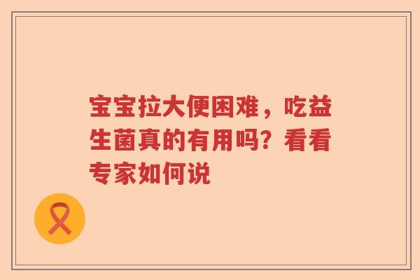 宝宝拉大便困难，吃益生菌真的有用吗？看看专家如何说