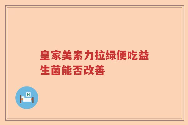 皇家美素力拉绿便吃益生菌能否改善