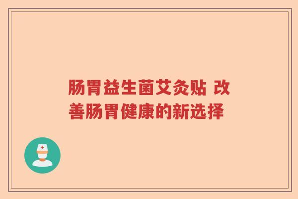 肠胃益生菌艾灸贴 改善肠胃健康的新选择