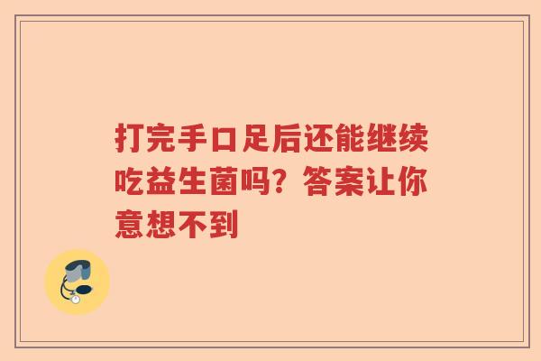 打完手口足后还能继续吃益生菌吗？答案让你意想不到