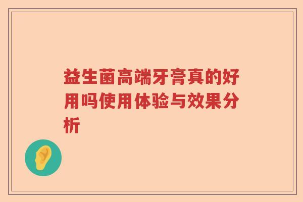 益生菌高端牙膏真的好用吗使用体验与效果分析