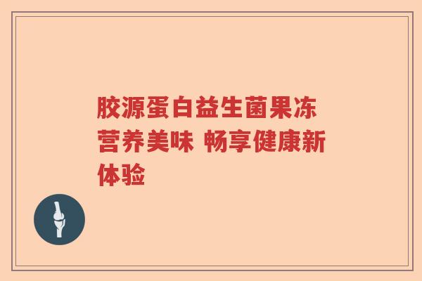 胶源蛋白益生菌果冻 营养美味 畅享健康新体验