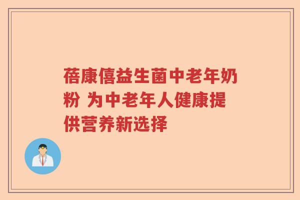 蓓康僖益生菌中老年奶粉 为中老年人健康提供营养新选择
