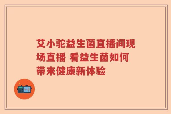 艾小驼益生菌直播间现场直播 看益生菌如何带来健康新体验