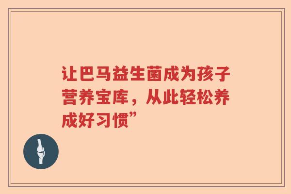 让巴马益生菌成为孩子营养宝库，从此轻松养成好习惯”