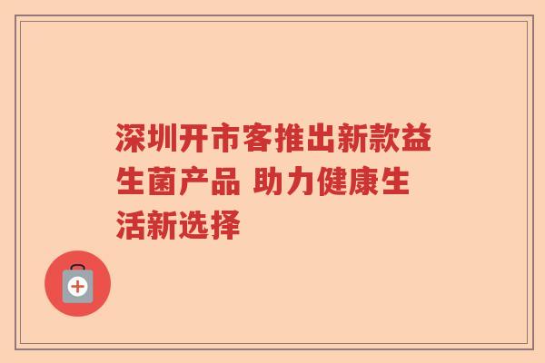 深圳开市客推出新款益生菌产品 助力健康生活新选择