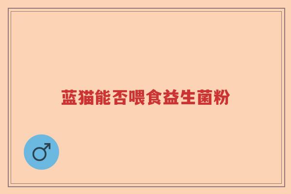 蓝猫能否喂食益生菌粉