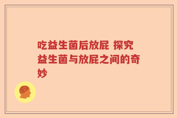 吃益生菌后放屁 探究益生菌与放屁之间的奇妙