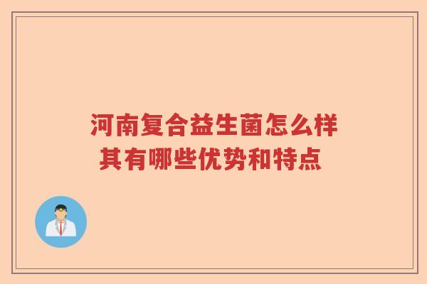 河南复合益生菌怎么样 其有哪些优势和特点