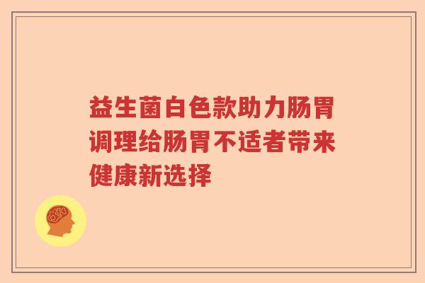 益生菌白色款助力肠胃调理给肠胃不适者带来健康新选择