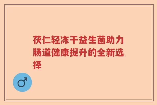 茯仁轻冻干益生菌助力肠道健康提升的全新选择