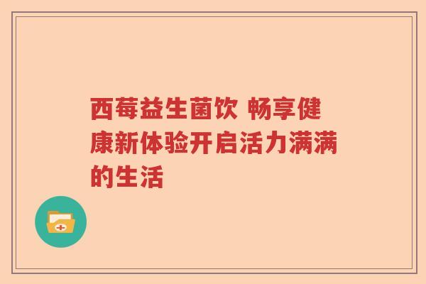 西莓益生菌饮 畅享健康新体验开启活力满满的生活