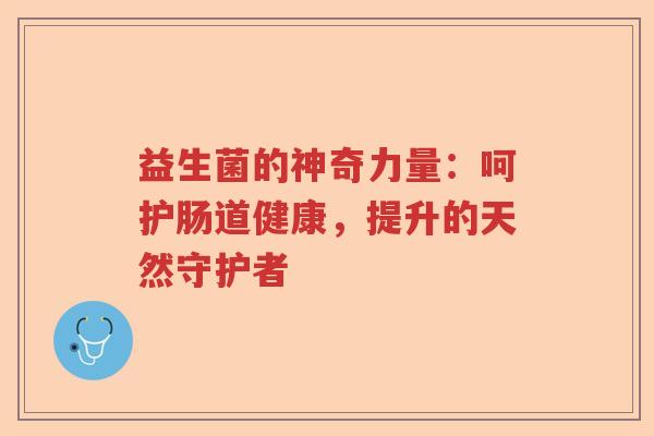 益生菌的神奇力量：呵护肠道健康，提升的天然守护者