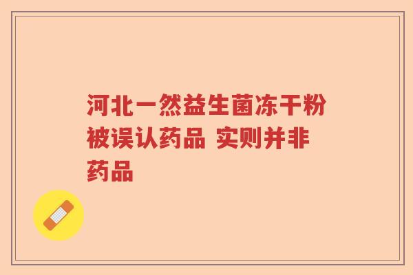 河北一然益生菌冻干粉被误认药品 实则并非药品