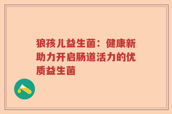 狼孩儿益生菌：健康新助力开启肠道活力的优质益生菌
