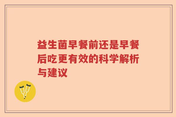 益生菌早餐前还是早餐后吃更有效的科学解析与建议