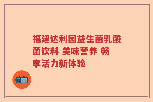 福建达利园益生菌乳酸菌饮料 美味营养 畅享活力新体验