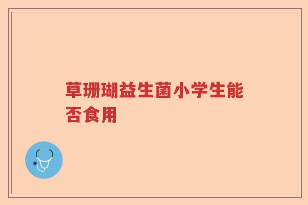 草珊瑚益生菌小学生能否食用