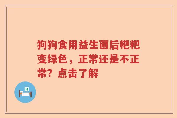 狗狗食用益生菌后粑粑变绿色，正常还是不正常？点击了解