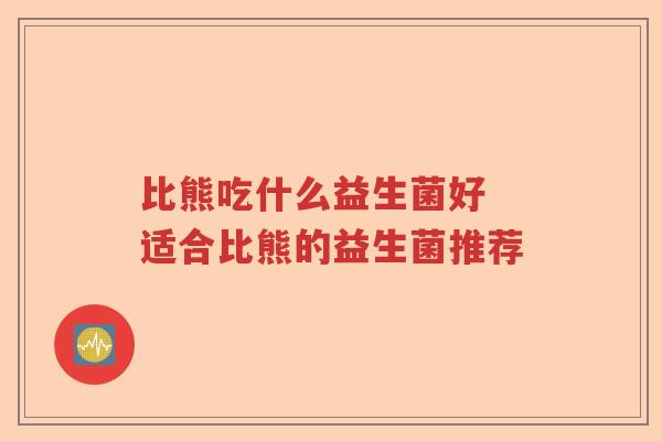 比熊吃什么益生菌好 适合比熊的益生菌推荐