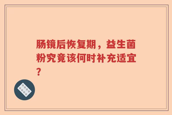 肠镜后恢复期，益生菌粉究竟该何时补充适宜？