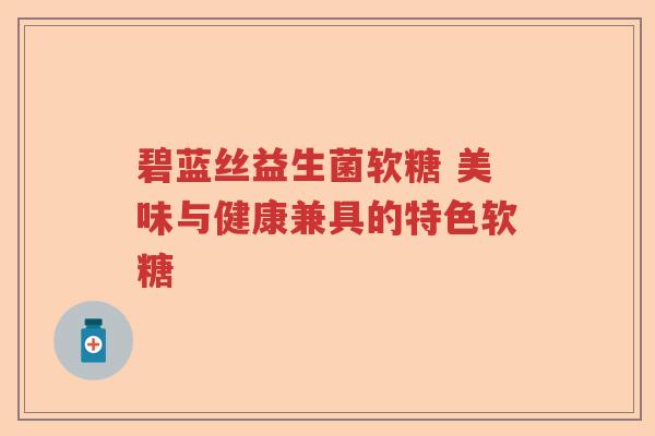 碧蓝丝益生菌软糖 美味与健康兼具的特色软糖