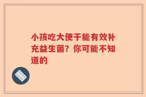小孩吃大便干能有效补充益生菌？你可能不知道的