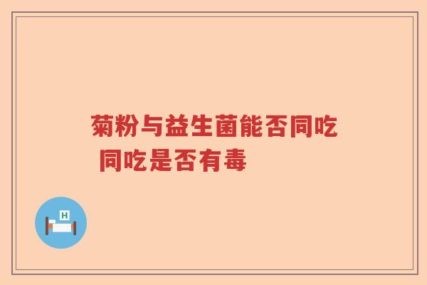 菊粉与益生菌能否同吃 同吃是否有毒