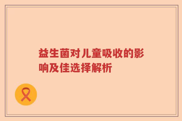 益生菌对儿童吸收的影响及佳选择解析