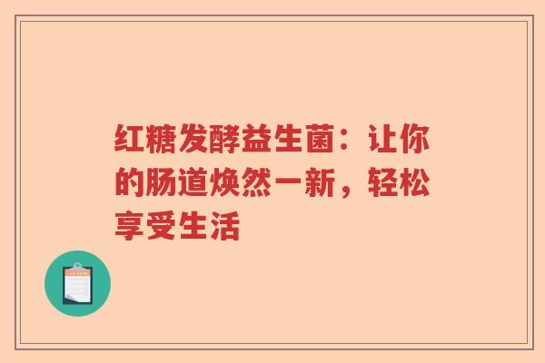 红糖发酵益生菌：让你的肠道焕然一新，轻松享受生活