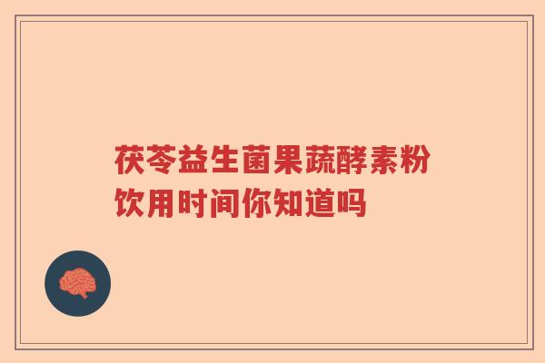 茯苓益生菌果蔬酵素粉饮用时间你知道吗