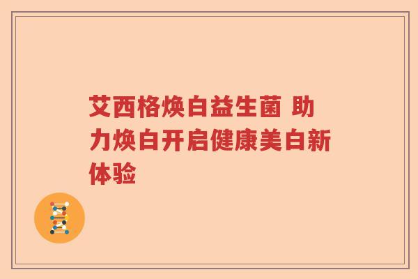 艾西格焕白益生菌 助力焕白开启健康美白新体验