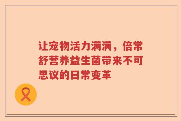 让宠物活力满满，倍常舒营养益生菌带来不可思议的日常变革