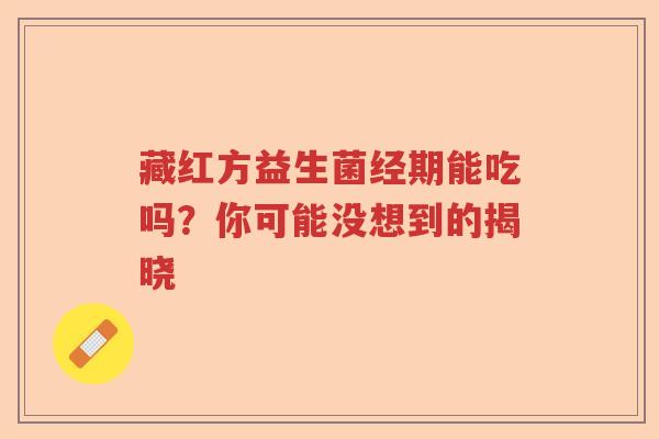 藏红方益生菌经期能吃吗？你可能没想到的揭晓