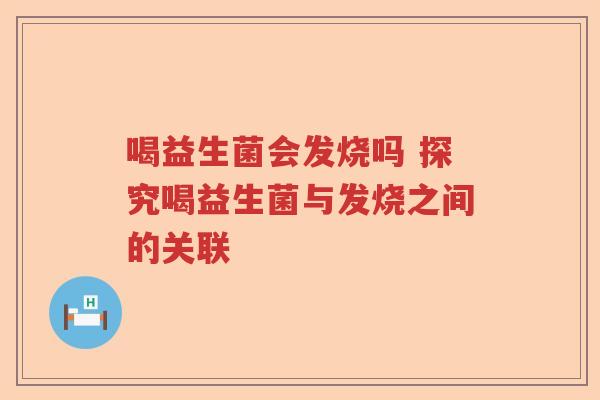喝益生菌会发烧吗 探究喝益生菌与发烧之间的关联