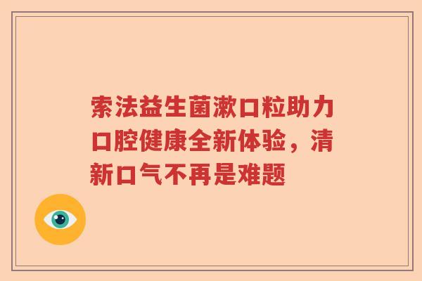索法益生菌漱口粒助力口腔健康全新体验，清新口气不再是难题