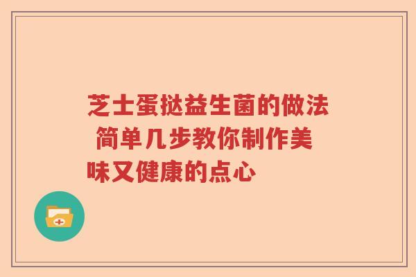 芝士蛋挞益生菌的做法 简单几步教你制作美味又健康的点心