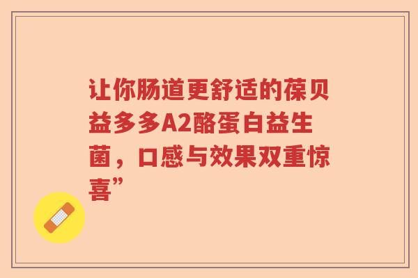 让你肠道更舒适的葆贝益多多A2酪蛋白益生菌，口感与效果双重惊喜”