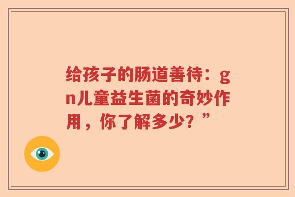 给孩子的肠道善待：gn儿童益生菌的奇妙作用，你了解多少？”