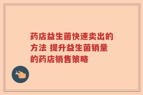 药店益生菌快速卖出的方法 提升益生菌销量的药店销售策略