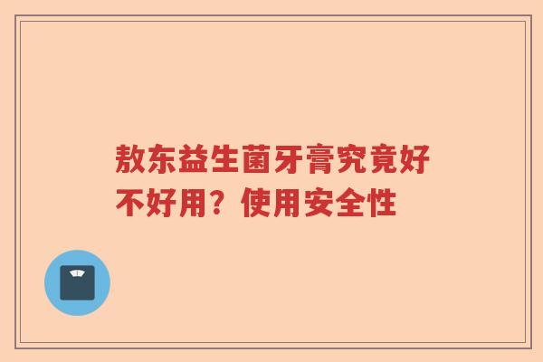 敖东益生菌牙膏究竟好不好用？使用安全性