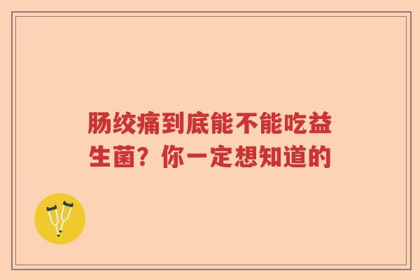 肠绞痛到底能不能吃益生菌？你一定想知道的