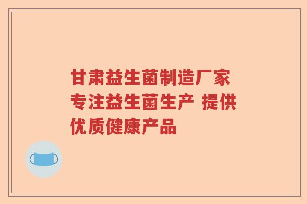 甘肃益生菌制造厂家 专注益生菌生产 提供优质健康产品