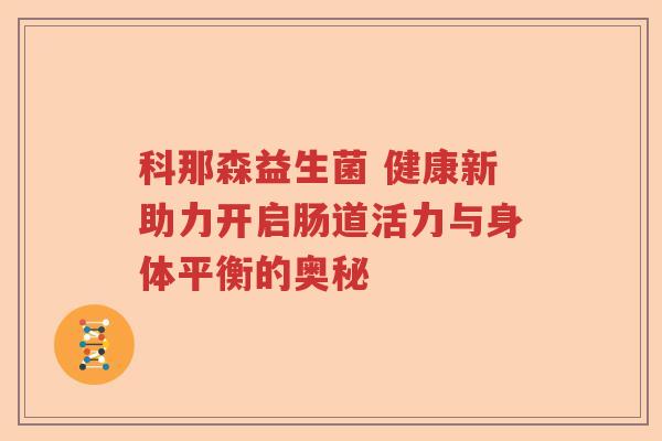 科那森益生菌 健康新助力开启肠道活力与身体平衡的奥秘