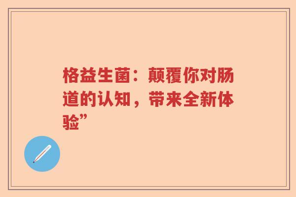 格益生菌：颠覆你对肠道的认知，带来全新体验”